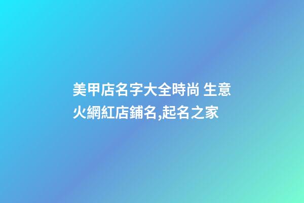 美甲店名字大全時尚 生意火網紅店鋪名,起名之家-第1張-店鋪起名-玄機派